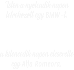 Isten a nyolcadik napon létrehozott egy BMW-t, a kilencedik napon elcserélte egy Alfa Romeora.